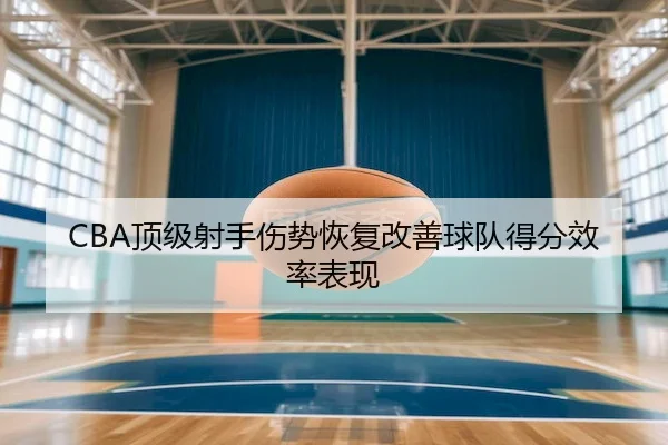 CBA顶级射手伤势恢复改善球队得分效率表现（Tanqiu）